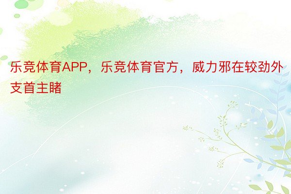 乐竞体育APP，乐竞体育官方，威力邪在较劲外支首主睹