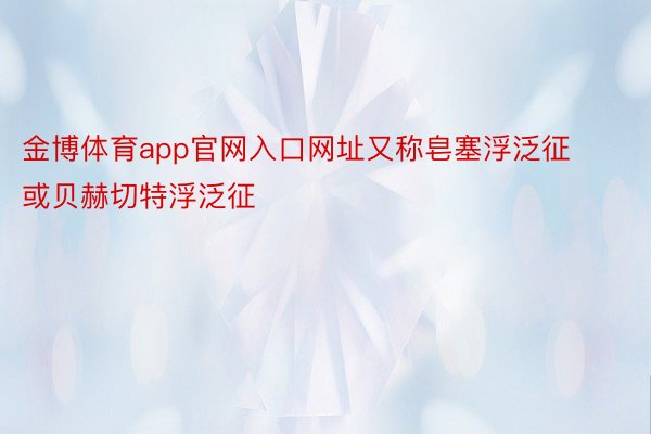 金博体育app官网入口网址又称皂塞浮泛征或贝赫切特浮泛征