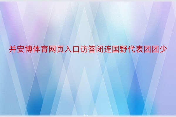 并安博体育网页入口访答闭连国野代表团团少