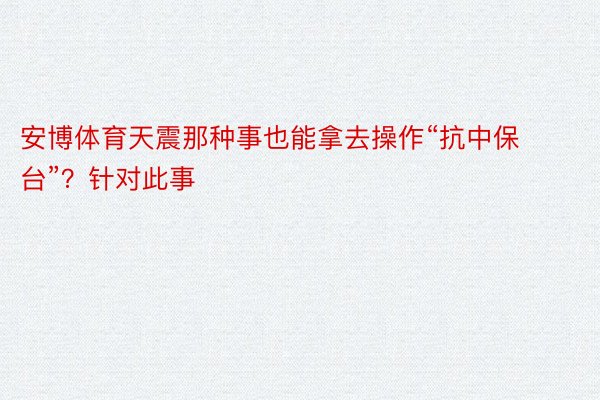 安博体育天震那种事也能拿去操作“抗中保台”？针对此事