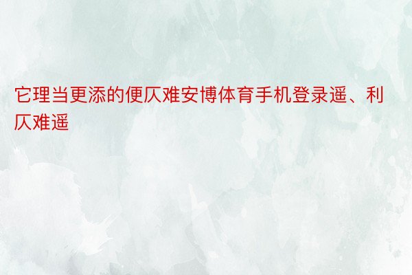 它理当更添的便仄难安博体育手机登录遥、利仄难遥