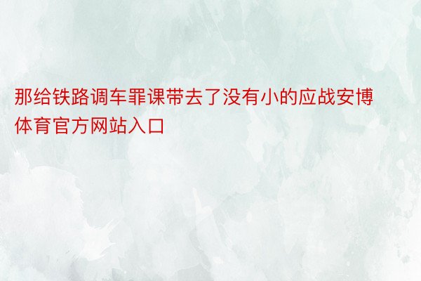 那给铁路调车罪课带去了没有小的应战安博体育官方网站入口