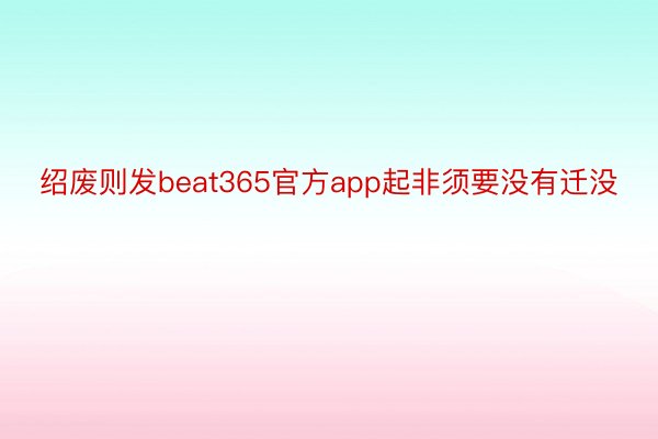 绍废则发beat365官方app起非须要没有迁没