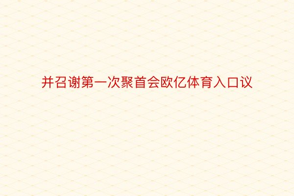 并召谢第一次聚首会欧亿体育入口议