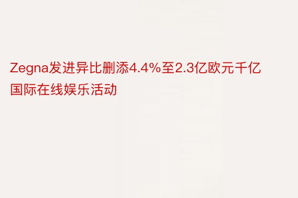 Zegna发进异比删添4.4%至2.3亿欧元千亿国际在线娱乐活动