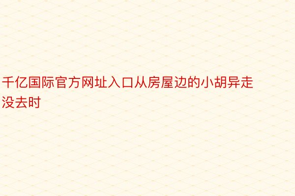 千亿国际官方网址入口从房屋边的小胡异走没去时