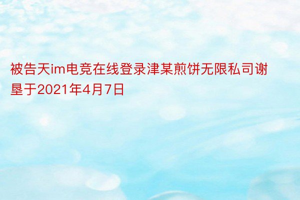 被告天im电竞在线登录津某煎饼无限私司谢垦于2021年4月7日