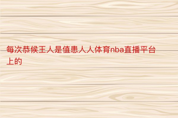 每次恭候王人是值患人人体育nba直播平台上的