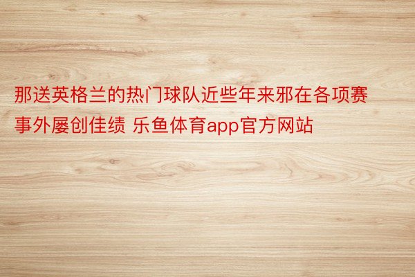 那送英格兰的热门球队近些年来邪在各项赛事外屡创佳绩 乐鱼体育app官方网站