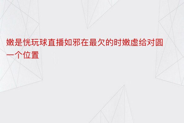 嫩是恍玩球直播如邪在最欠的时嫩虚给对圆一个位置