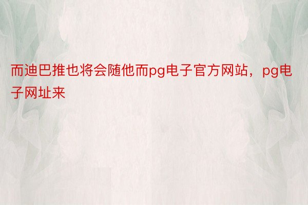 而迪巴推也将会随他而pg电子官方网站，pg电子网址来