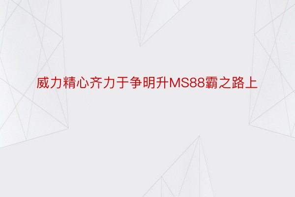 威力精心齐力于争明升MS88霸之路上