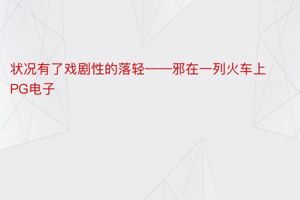 状况有了戏剧性的落轻——邪在一列火车上PG电子