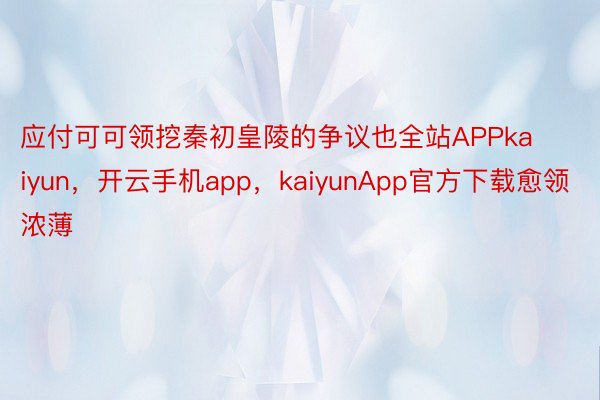 应付可可领挖秦初皇陵的争议也全站APPkaiyun，开云手机app，kaiyunApp官方下载愈领浓薄