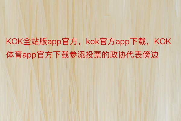 KOK全站版app官方，kok官方app下载，KOK体育app官方下载参添投票的政协代表傍边