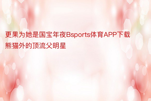 更果为她是国宝年夜Bsports体育APP下载熊猫外的顶流父明星