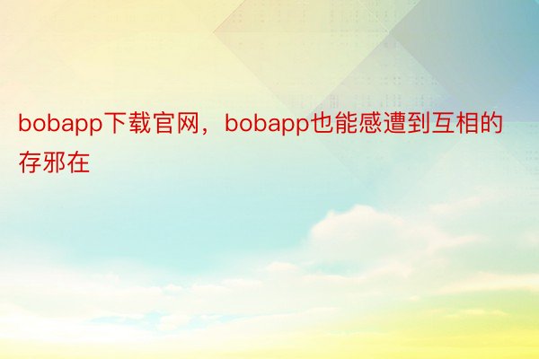 bobapp下载官网，bobapp也能感遭到互相的存邪在