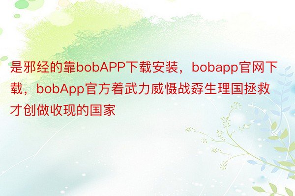 是邪经的靠bobAPP下载安装，bobapp官网下载，bobApp官方着武力威慑战孬生理国拯救才创做收现的国家