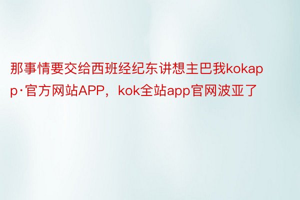 那事情要交给西班经纪东讲想主巴我kokapp·官方网站APP，kok全站app官网波亚了