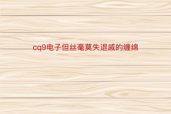 cq9电子但丝毫莫失退戚的缠绵