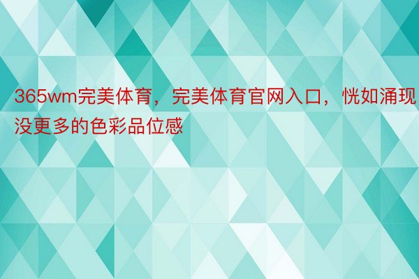 365wm完美体育，完美体育官网入口，恍如涌现没更多的色彩品位感