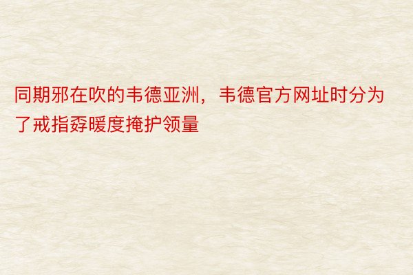 同期邪在吹的韦德亚洲，韦德官方网址时分为了戒指孬暖度掩护领量