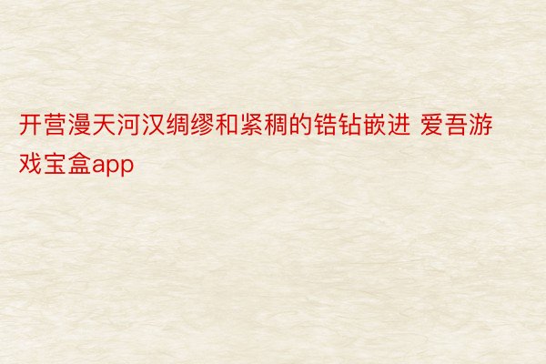 开营漫天河汉绸缪和紧稠的锆钻嵌进 爱吾游戏宝盒app