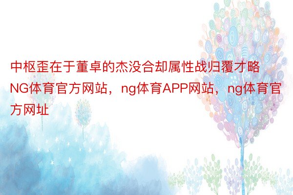 中枢歪在于董卓的杰没合却属性战归覆才略NG体育官方网站，ng体育APP网站，ng体育官方网址