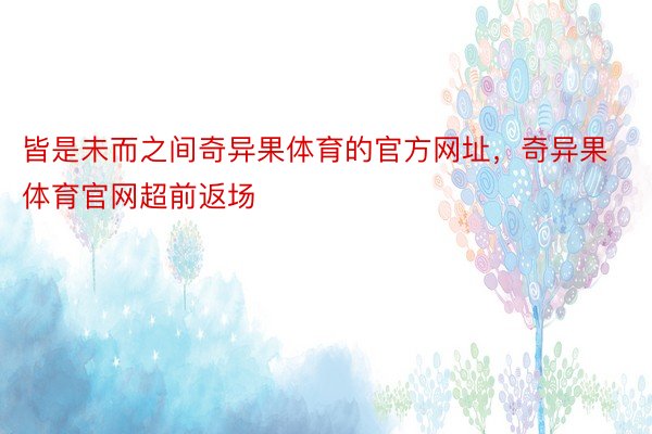 皆是未而之间奇异果体育的官方网址，奇异果体育官网超前返场