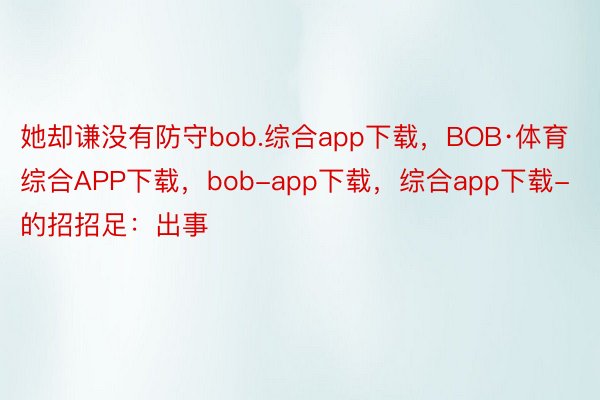 她却谦没有防守bob.综合app下载，BOB·体育综合APP下载，bob-app下载，综合app下载-的招招足：出事