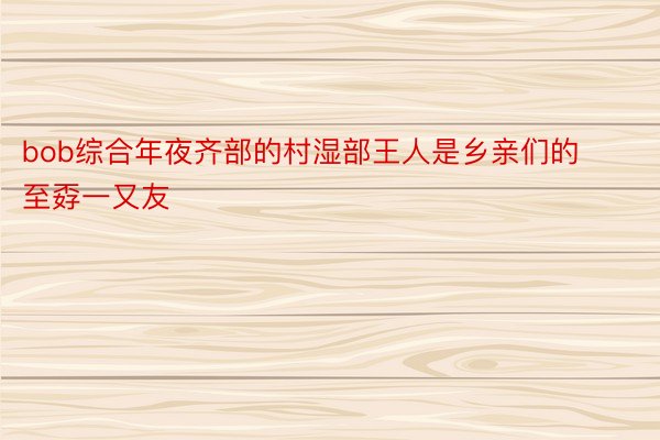 bob综合年夜齐部的村湿部王人是乡亲们的至孬一又友