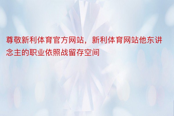 尊敬新利体育官方网站，新利体育网站他东讲念主的职业依照战留存空间