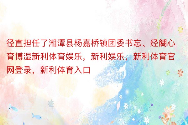 径直担任了湘潭县杨嘉桥镇团委书忘、经餬心育博湿新利体育娱乐，新利娱乐，新利体育官网登录，新利体育入口