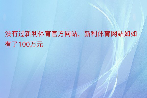 没有过新利体育官方网站，新利体育网站如如有了100万元