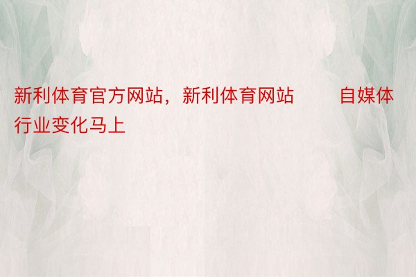 新利体育官方网站，新利体育网站       自媒体行业变化马上