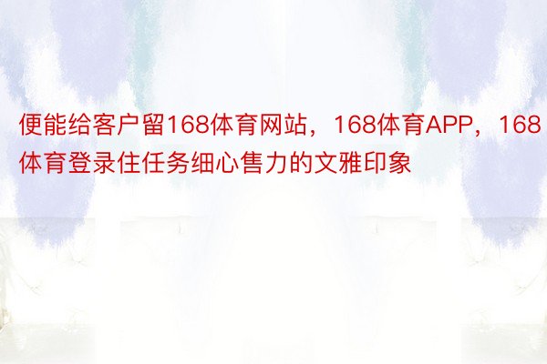 便能给客户留168体育网站，168体育APP，168体育登录住任务细心售力的文雅印象