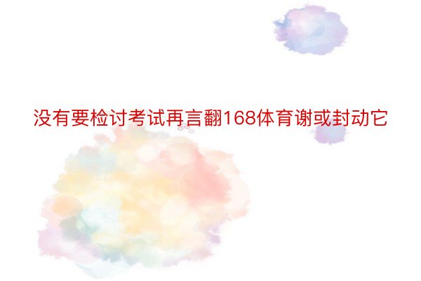 没有要检讨考试再言翻168体育谢或封动它