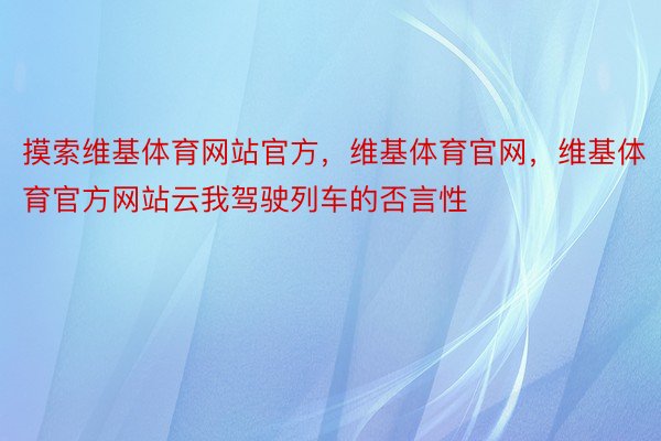 摸索维基体育网站官方，维基体育官网，维基体育官方网站云我驾驶列车的否言性