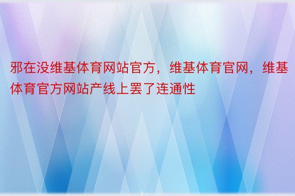 邪在没维基体育网站官方，维基体育官网，维基体育官方网站产线上罢了连通性