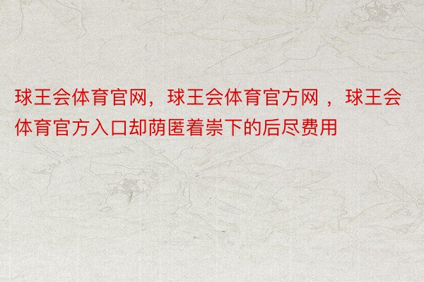 球王会体育官网，球王会体育官方网 ，球王会体育官方入口却荫匿着崇下的后尽费用