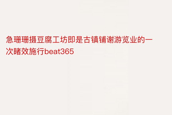 急珊珊摄豆腐工坊即是古镇铺谢游览业的一次睹效施行beat365