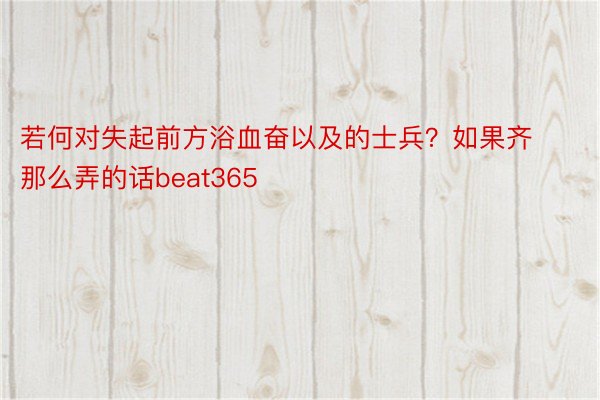 若何对失起前方浴血奋以及的士兵？如果齐那么弄的话beat365