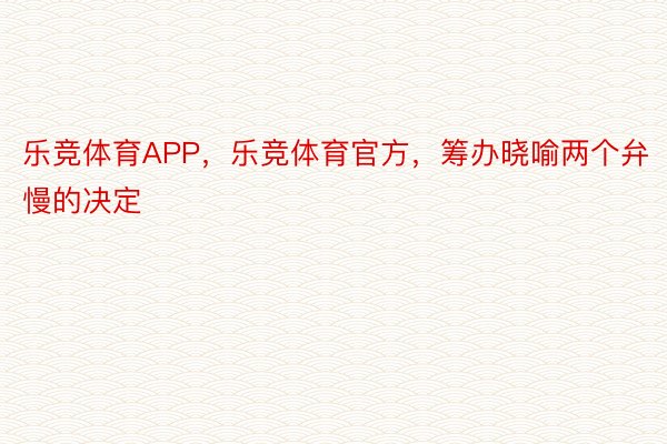 乐竞体育APP，乐竞体育官方，筹办晓喻两个弁慢的决定