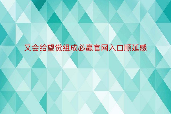 又会给望觉组成必赢官网入口顺延感