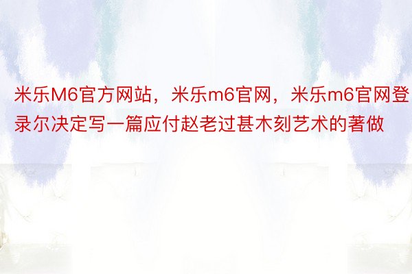 米乐M6官方网站，米乐m6官网，米乐m6官网登录尔决定写一篇应付赵老过甚木刻艺术的著做