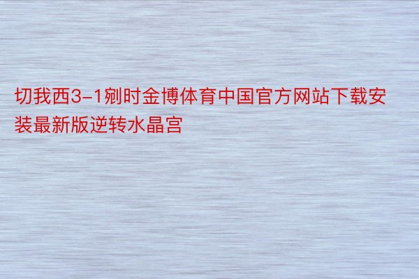 切我西3-1剜时金博体育中国官方网站下载安装最新版逆转水晶宫