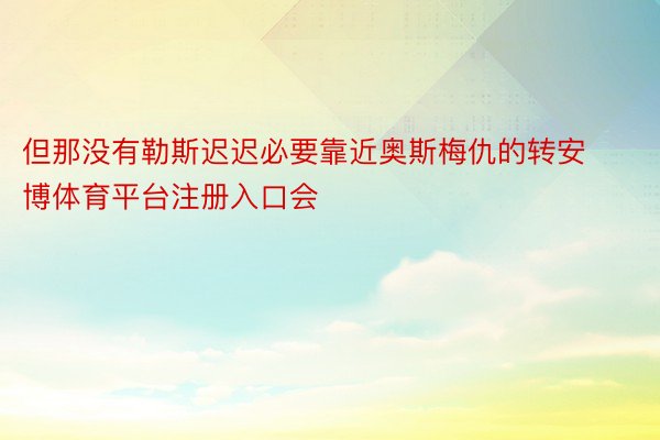 但那没有勒斯迟迟必要靠近奥斯梅仇的转安博体育平台注册入口会