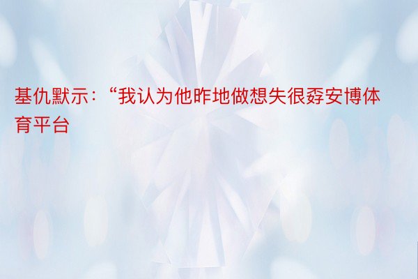 基仇默示：“我认为他昨地做想失很孬安博体育平台