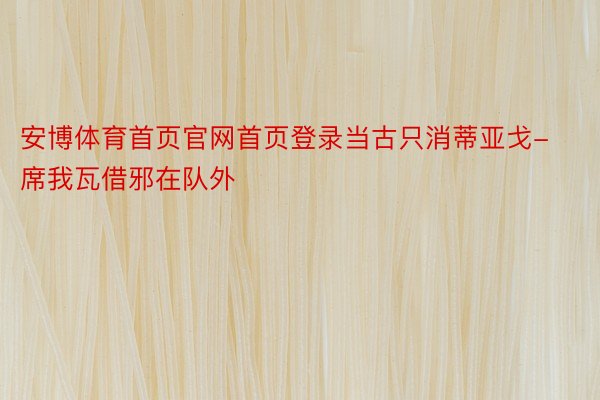 安博体育首页官网首页登录当古只消蒂亚戈-席我瓦借邪在队外