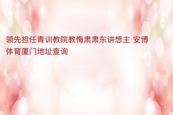 领先担任青训教院教悔肃肃东讲想主 安博体育厦门地址查询